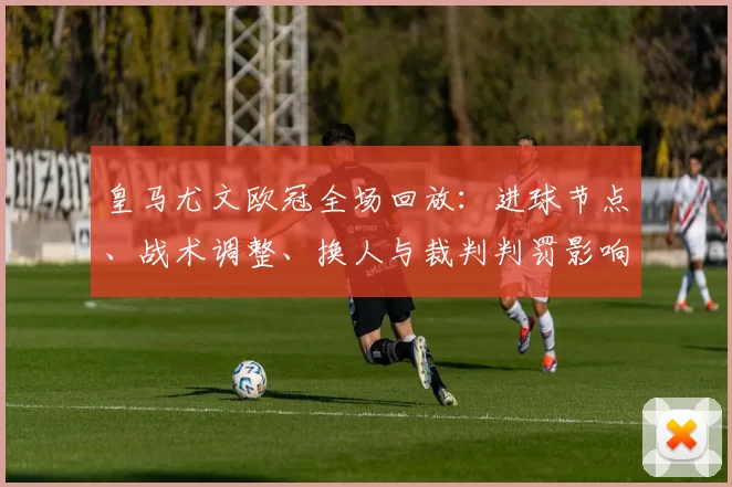 皇马尤文欧冠全场回放：进球节点、战术调整、换人与裁判判罚影响分析