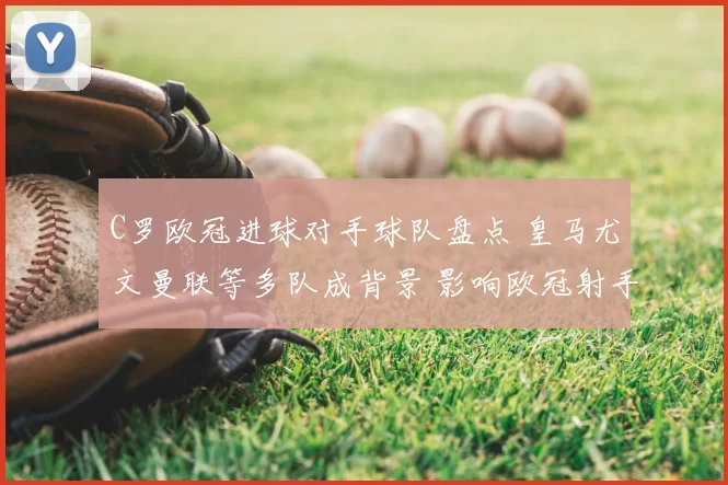 C罗欧冠进球对手球队盘点 皇马尤文曼联等多队成背景 影响欧冠射手纪录争夺