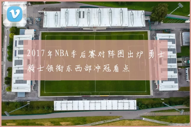 2017年NBA季后赛对阵图出炉 勇士骑士领衔东西部冲冠看点