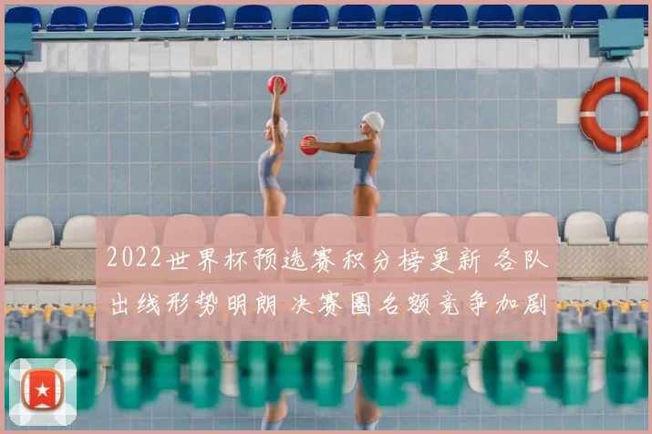 2022世界杯预选赛积分榜更新 各队出线形势明朗 决赛圈名额竞争加剧