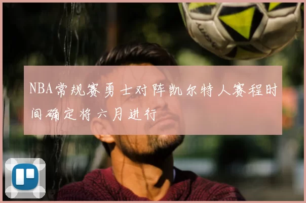 NBA常规赛勇士对阵凯尔特人赛程时间确定将六月进行