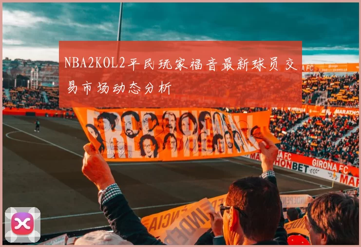 NBA2KOL2平民玩家福音最新球员交易市场动态分析
