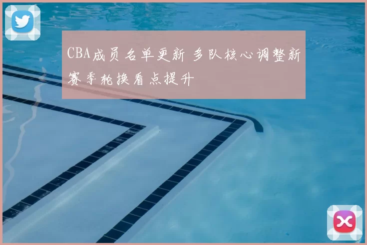 CBA成员名单更新 多队核心调整新赛季轮换看点提升