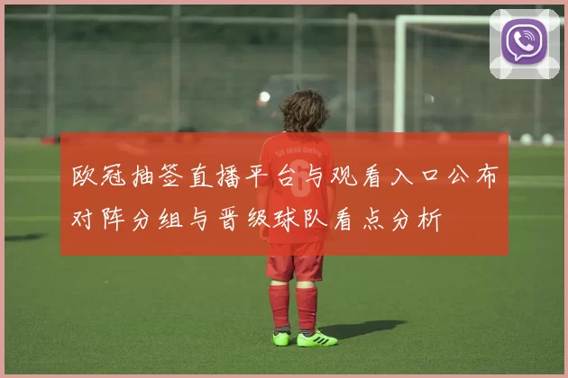 欧冠抽签直播平台与观看入口公布对阵分组与晋级球队看点分析