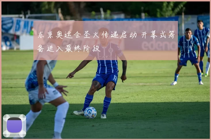 东京奥运会圣火传递启动 开幕式筹备进入最终阶段