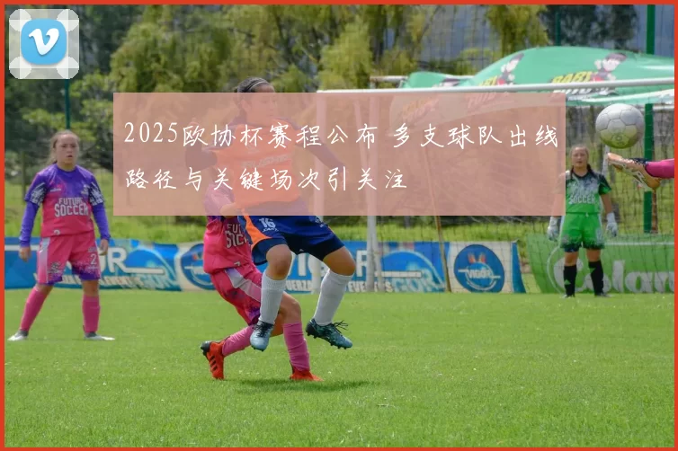 2025欧协杯赛程公布 多支球队出线路径与关键场次引关注