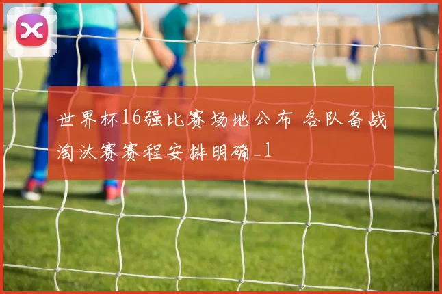 世界杯16强比赛场地公布 各队备战淘汰赛赛程安排明确_1