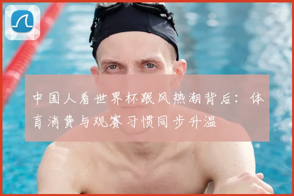 中国人看世界杯跟风热潮背后:体育消费与观赛习惯同步升温