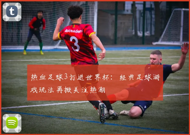 热血足球3打进世界杯：经典足球游戏玩法再掀关注热潮
