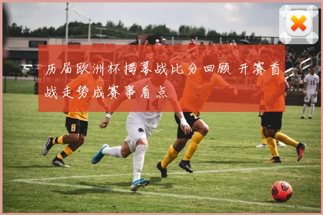 历届欧洲杯揭幕战比分回顾 开赛首战走势成赛事看点