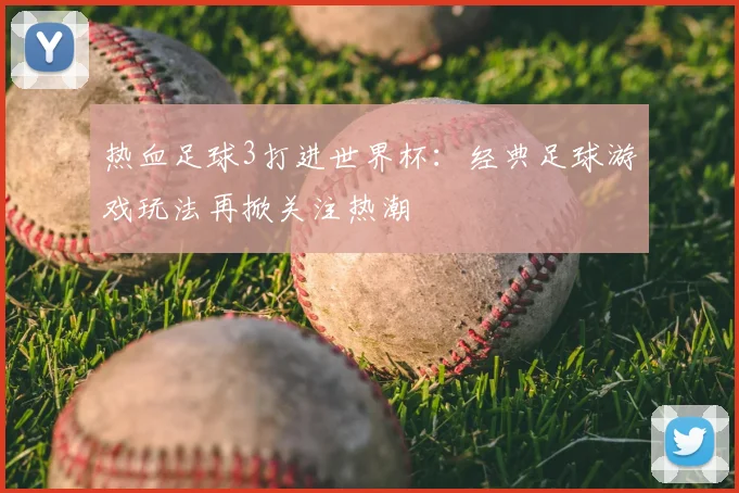 热血足球3打进世界杯：经典足球游戏玩法再掀关注热潮