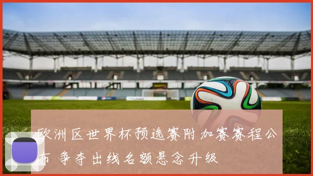 欧洲区世界杯预选赛附加赛赛程公布 争夺出线名额悬念升级