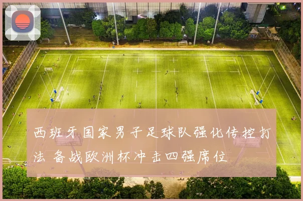 西班牙国家男子足球队强化传控打法 备战欧洲杯冲击四强席位
