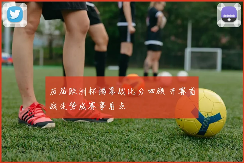 历届欧洲杯揭幕战比分回顾 开赛首战走势成赛事看点