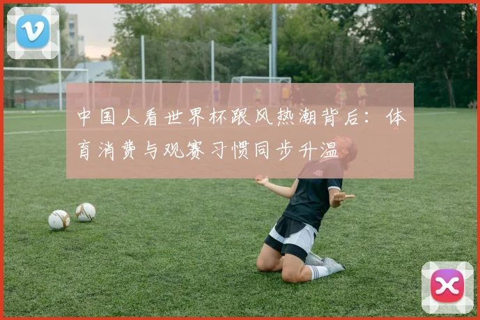 中国人看世界杯跟风热潮背后：体育消费与观赛习惯同步升温