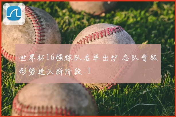 世界杯16强球队名单出炉 各队晋级形势进入新阶段_1