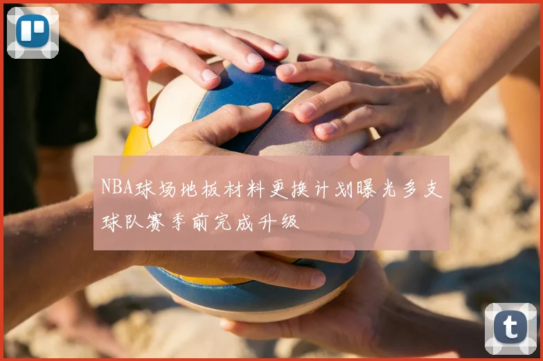 NBA球场地板材料更换计划曝光多支球队赛季前完成升级