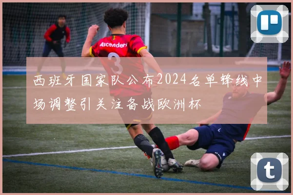 西班牙国家队公布2024名单锋线中场调整引关注备战欧洲杯
