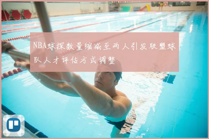 NBA球探数量缩减至两人引发联盟球队人才评估方式调整